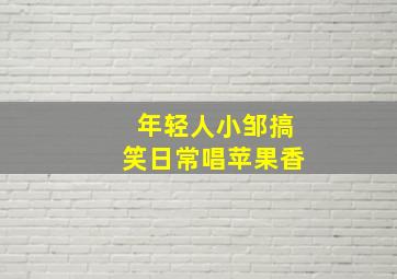 年轻人小邹搞笑日常唱苹果香