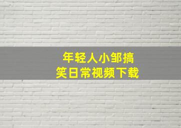 年轻人小邹搞笑日常视频下载