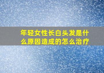 年轻女性长白头发是什么原因造成的怎么治疗