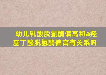 幼儿乳酸脱氢酶偏高和a羟基丁酸脱氢酶偏高有关系吗