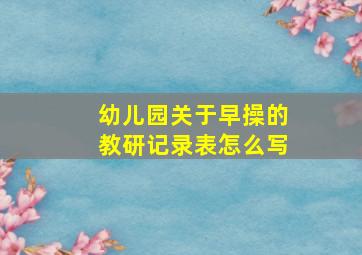 幼儿园关于早操的教研记录表怎么写