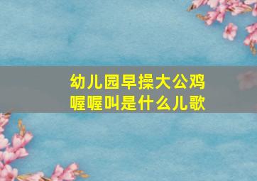 幼儿园早操大公鸡喔喔叫是什么儿歌