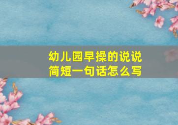 幼儿园早操的说说简短一句话怎么写