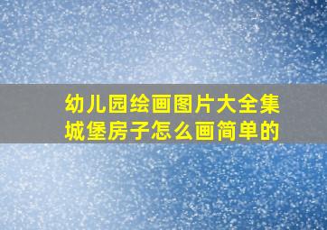 幼儿园绘画图片大全集城堡房子怎么画简单的