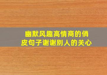 幽默风趣高情商的俏皮句子谢谢别人的关心