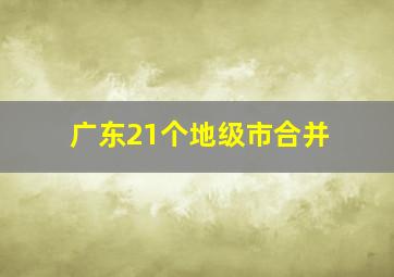 广东21个地级市合并