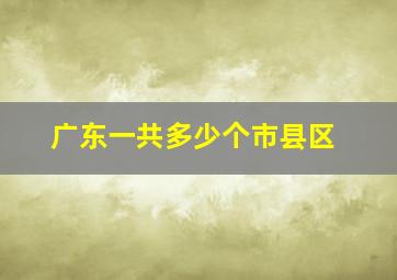 广东一共多少个市县区