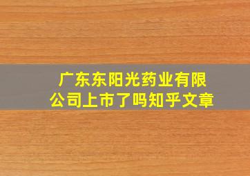 广东东阳光药业有限公司上市了吗知乎文章