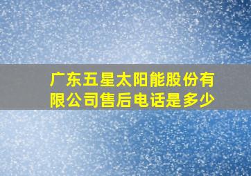 广东五星太阳能股份有限公司售后电话是多少