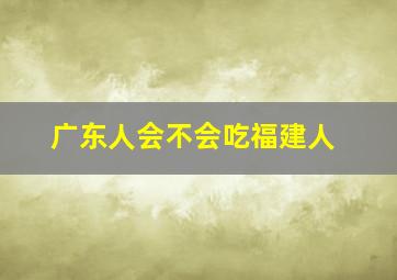 广东人会不会吃福建人