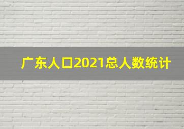 广东人口2021总人数统计