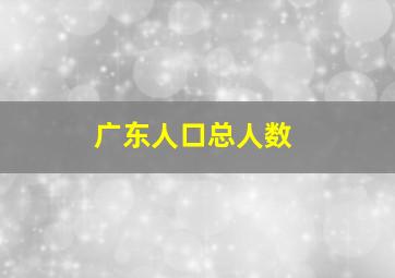 广东人口总人数