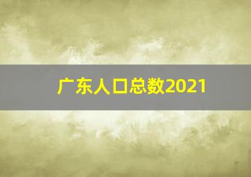 广东人口总数2021