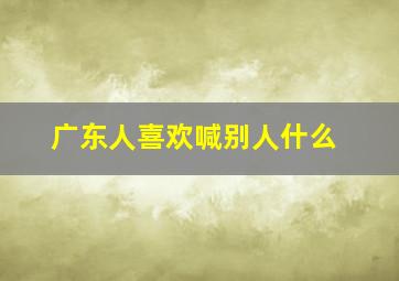 广东人喜欢喊别人什么