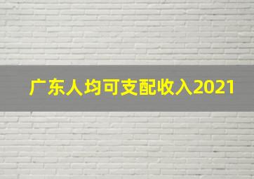 广东人均可支配收入2021