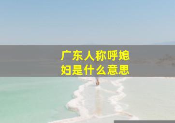 广东人称呼媳妇是什么意思