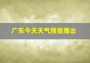 广东今天天气预报播出