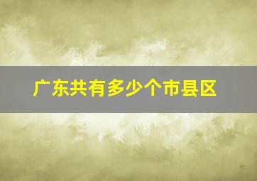 广东共有多少个市县区