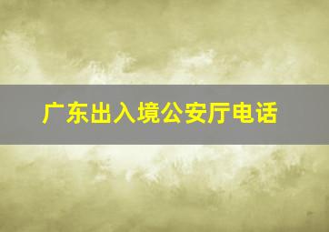 广东出入境公安厅电话