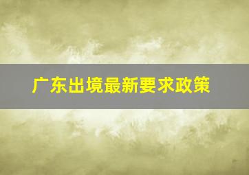 广东出境最新要求政策