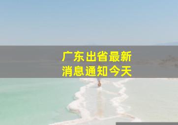 广东出省最新消息通知今天