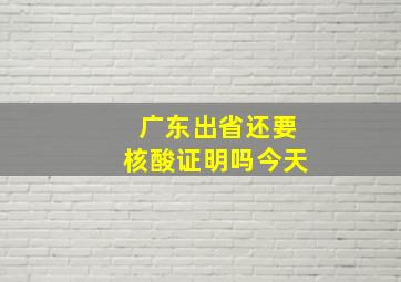 广东出省还要核酸证明吗今天