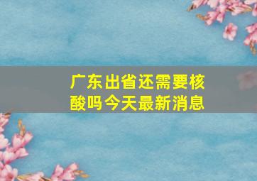 广东出省还需要核酸吗今天最新消息