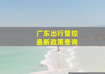 广东出行管控最新政策查询