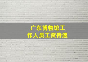 广东博物馆工作人员工资待遇