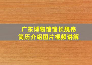 广东博物馆馆长魏伟简历介绍图片视频讲解