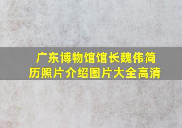 广东博物馆馆长魏伟简历照片介绍图片大全高清