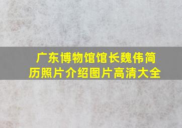 广东博物馆馆长魏伟简历照片介绍图片高清大全