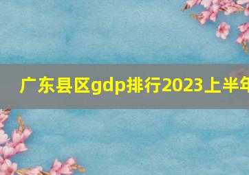 广东县区gdp排行2023上半年