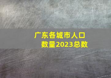 广东各城市人口数量2023总数