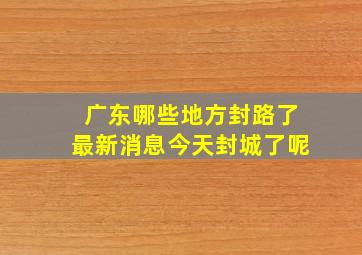 广东哪些地方封路了最新消息今天封城了呢