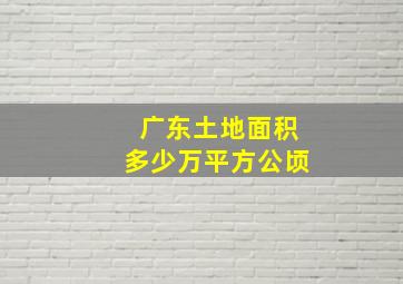 广东土地面积多少万平方公顷