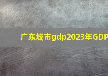 广东城市gdp2023年GDP