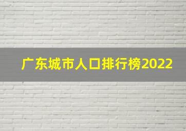 广东城市人口排行榜2022