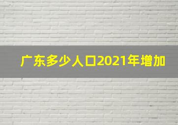 广东多少人口2021年增加