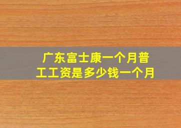 广东富士康一个月普工工资是多少钱一个月