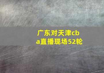 广东对天津cba直播现场52轮