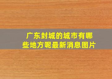 广东封城的城市有哪些地方呢最新消息图片