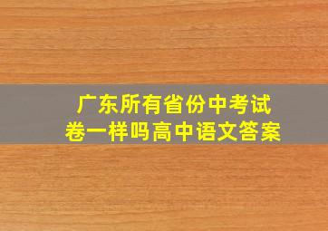 广东所有省份中考试卷一样吗高中语文答案