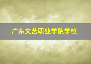 广东文艺职业学院学校