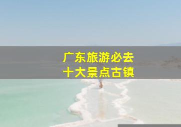 广东旅游必去十大景点古镇