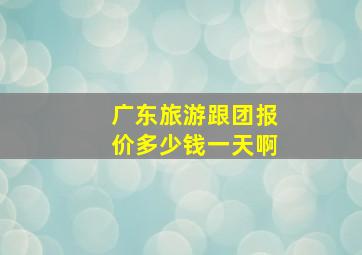 广东旅游跟团报价多少钱一天啊