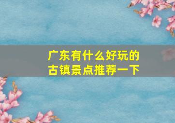 广东有什么好玩的古镇景点推荐一下