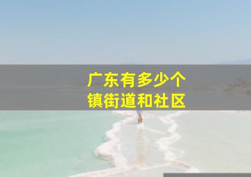 广东有多少个镇街道和社区