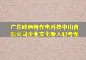 广东欧谛特光电科技中山有限公司企业文化新入职考题