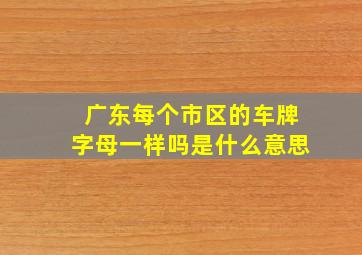 广东每个市区的车牌字母一样吗是什么意思